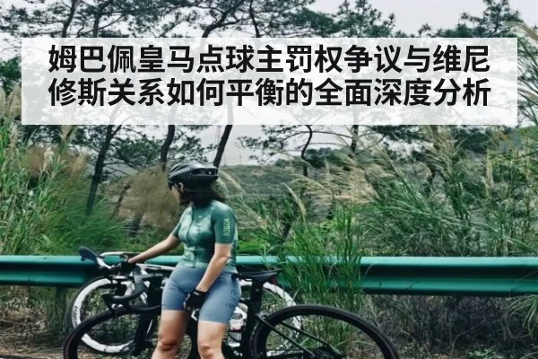 姆巴佩皇马点球主罚权争议与维尼修斯关系如何平衡的全面深度分析 | mk sports